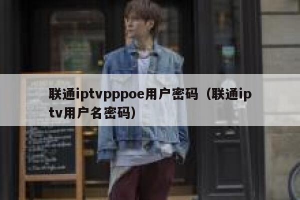 联通iptvpppoe用户密码(联通iptv用户名密码) 第1张 联通iptvpppoe用户密码(联通iptv用户名密码) 第1张