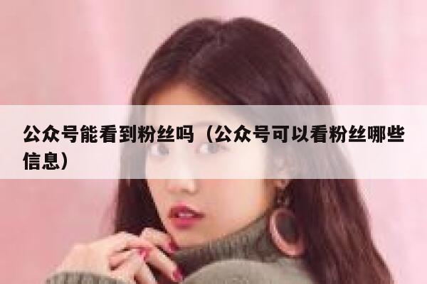 公众号能看到粉丝吗(公众号可以看粉丝哪些信息) 第1张 公众号能看到粉丝吗(公众号可以看粉丝哪些信息) 第1张