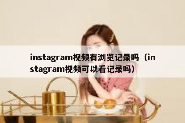 instagram视频有浏览记录吗(instagram视频可以看记录吗) 第1张 instagram视频有浏览记录吗(instagram视频可以看记录吗) 第1张