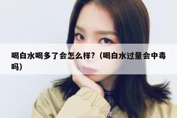 喝白水喝多了会怎么样?(喝白水过量会中毒吗) 第1张 喝白水喝多了会怎么样?(喝白水过量会中毒吗) 第1张