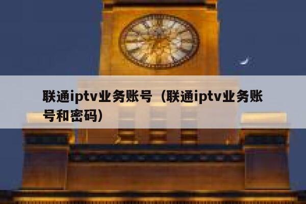 联通iptv业务账号(联通iptv业务账号和密码) 第1张 联通iptv业务账号(联通iptv业务账号和密码) 第1张