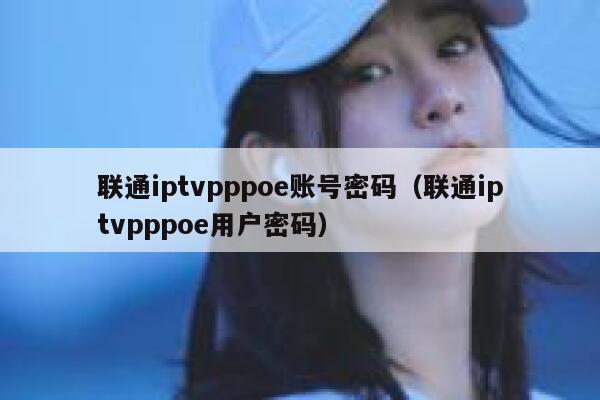 联通iptvpppoe账号密码(联通iptvpppoe用户密码) 第1张 联通iptvpppoe账号密码(联通iptvpppoe用户密码) 第1张