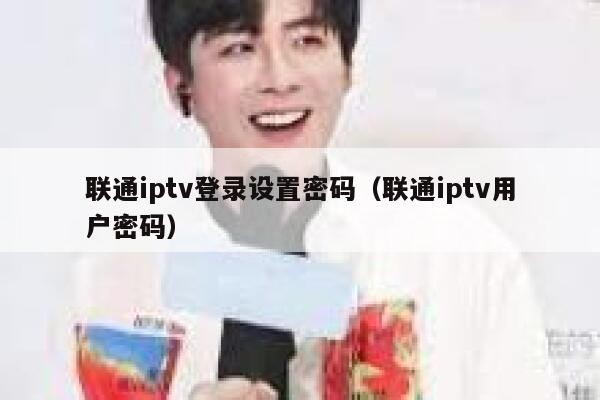 联通iptv登录设置密码(联通iptv用户密码) 第1张 联通iptv登录设置密码(联通iptv用户密码) 第1张