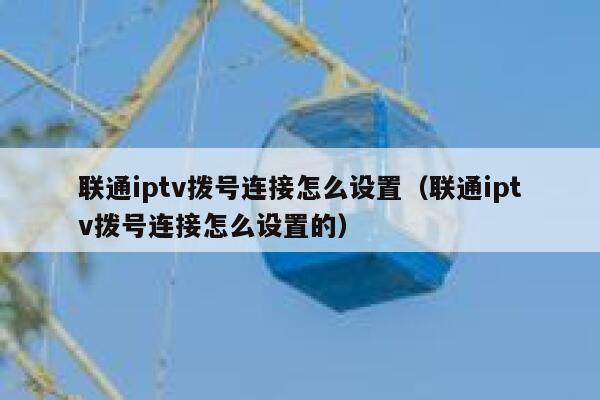 联通iptv拨号连接怎么设置(联通iptv拨号连接怎么设置的) 第1张 联通iptv拨号连接怎么设置(联通iptv拨号连接怎么设置的) 第1张