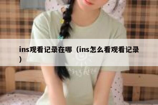 ins观看记录在哪(ins怎么看观看记录) 第1张 ins观看记录在哪(ins怎么看观看记录) 第1张