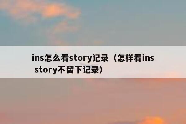 ins怎么看story记录(怎样看ins story不留下记录) 第1张 ins怎么看story记录(怎样看ins story不留下记录) 第1张