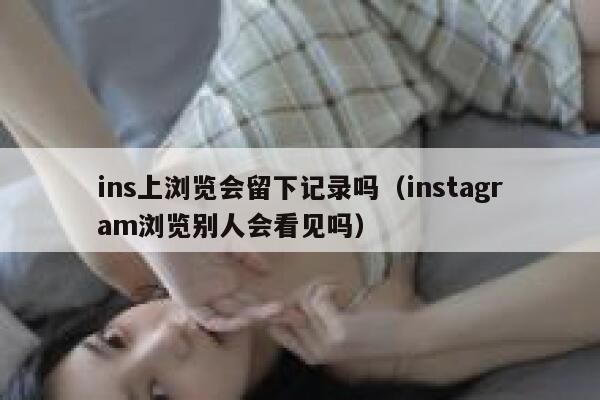 ins上浏览会留下记录吗(instagram浏览别人会看见吗) 第1张 ins上浏览会留下记录吗(instagram浏览别人会看见吗) 第1张