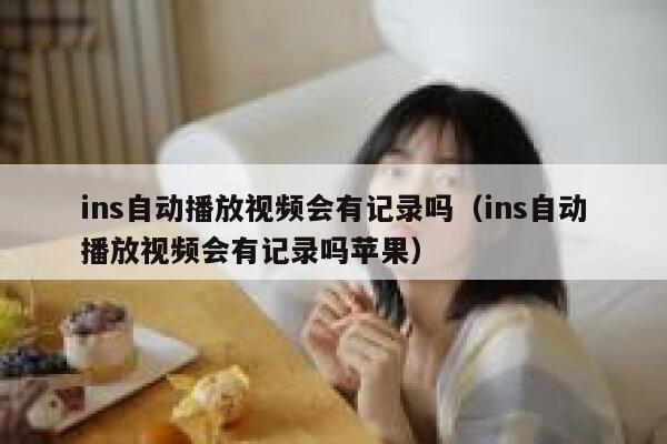 ins自动播放视频会有记录吗(ins自动播放视频会有记录吗苹果) 第1张 ins自动播放视频会有记录吗(ins自动播放视频会有记录吗苹果) 第1张