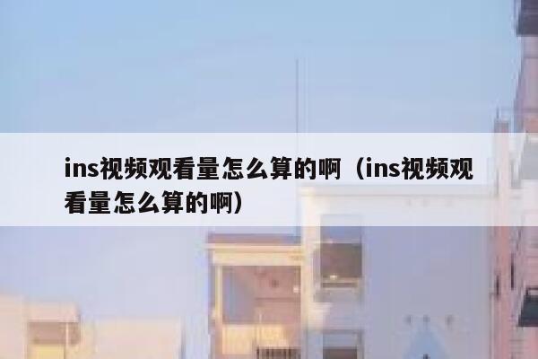 ins视频观看量怎么算的啊(ins视频观看量怎么算的啊) 第1张 ins视频观看量怎么算的啊(ins视频观看量怎么算的啊) 第1张