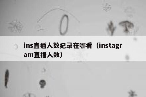 ins直播人数纪录在哪看(instagram直播人数) 第1张 ins直播人数纪录在哪看(instagram直播人数) 第1张