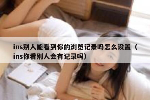 ins别人能看到你的浏览记录吗怎么设置(ins你看别人会有记录吗) 第1张 ins别人能看到你的浏览记录吗怎么设置(ins你看别人会有记录吗) 第1张