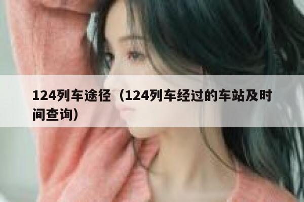 124列车途径(124列车经过的车站及时间查询) 第1张 124列车途径(124列车经过的车站及时间查询) 第1张