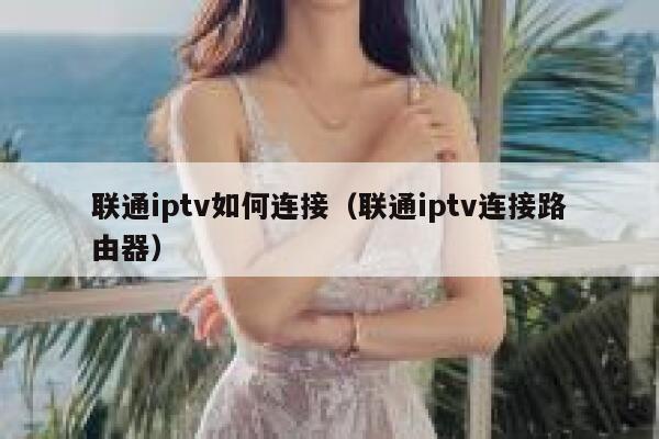 联通iptv如何连接(联通iptv连接路由器) 第1张 联通iptv如何连接(联通iptv连接路由器) 第1张