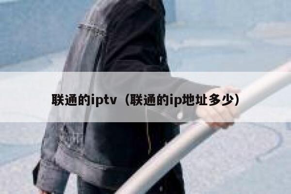 联通的iptv(联通的ip地址多少) 第1张 联通的iptv(联通的ip地址多少) 第1张