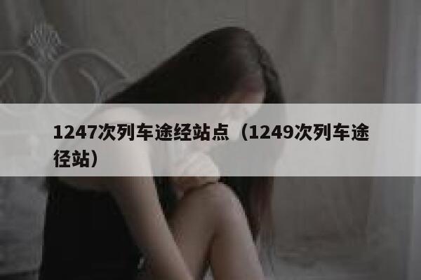 1247次列车途经站点(1249次列车途径站) 第1张 1247次列车途经站点(1249次列车途径站) 第1张