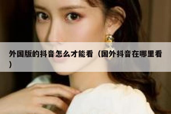 外国版的抖音怎么才能看(国外抖音在哪里看) 第1张 外国版的抖音怎么才能看(国外抖音在哪里看) 第1张