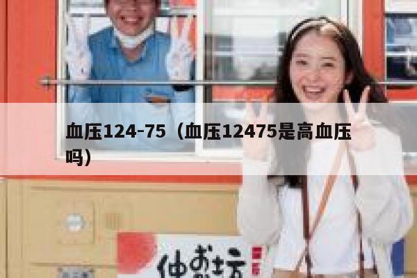 血压124-75(血压12475是高血压吗) 第1张 血压124-75(血压12475是高血压吗) 第1张