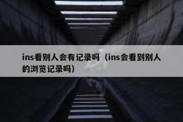 ins看别人会有记录吗(ins会看到别人的浏览记录吗) 第1张 ins看别人会有记录吗(ins会看到别人的浏览记录吗) 第1张