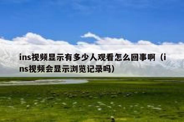 ins视频显示有多少人观看怎么回事啊(ins视频会显示浏览记录吗) 第1张 ins视频显示有多少人观看怎么回事啊(ins视频会显示浏览记录吗) 第1张