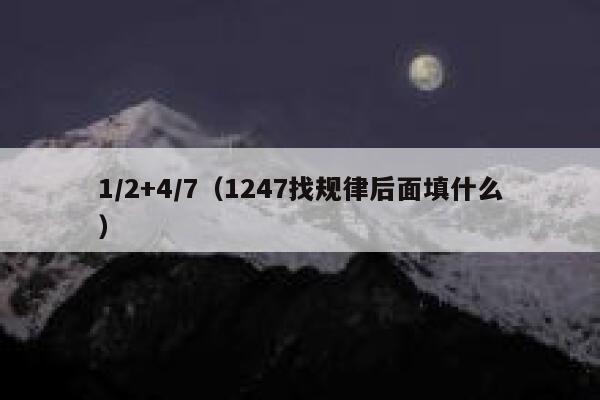 1/2+4/7(1247找规律后面填什么) 第1张 1/2+4/7(1247找规律后面填什么) 第1张