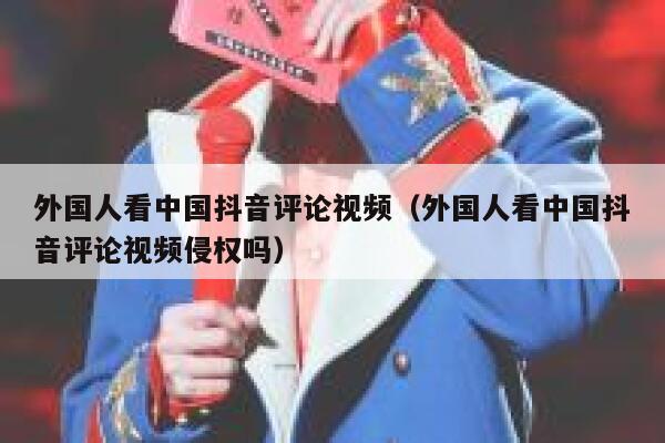 外国人看中国抖音评论视频(外国人看中国抖音评论视频侵权吗) 第1张 外国人看中国抖音评论视频(外国人看中国抖音评论视频侵权吗) 第1张