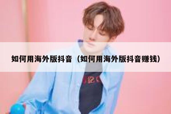 如何用海外版抖音(如何用海外版抖音赚钱) 第1张 如何用海外版抖音(如何用海外版抖音赚钱) 第1张