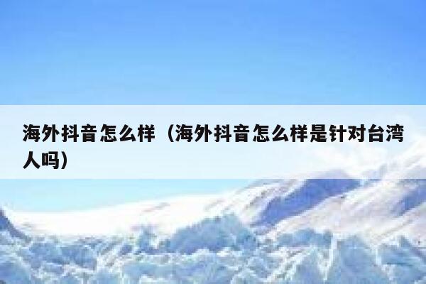 海外抖音怎么样(海外抖音怎么样是针对台湾人吗) 第1张 海外抖音怎么样(海外抖音怎么样是针对台湾人吗) 第1张