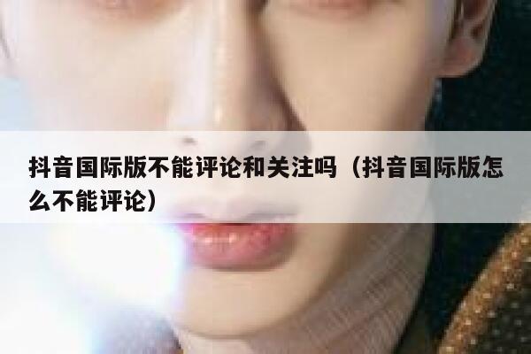 抖音国际版不能评论和关注吗（抖音国际版怎么不能评论） 第1张
