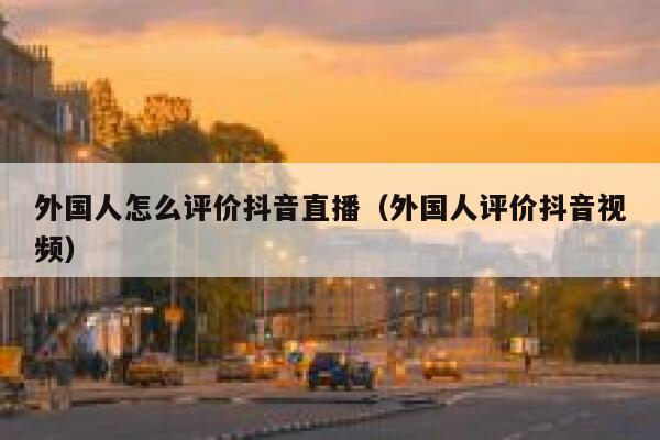 外国人怎么评价抖音直播(外国人评价抖音视频) 第1张 外国人怎么评价抖音直播(外国人评价抖音视频) 第1张