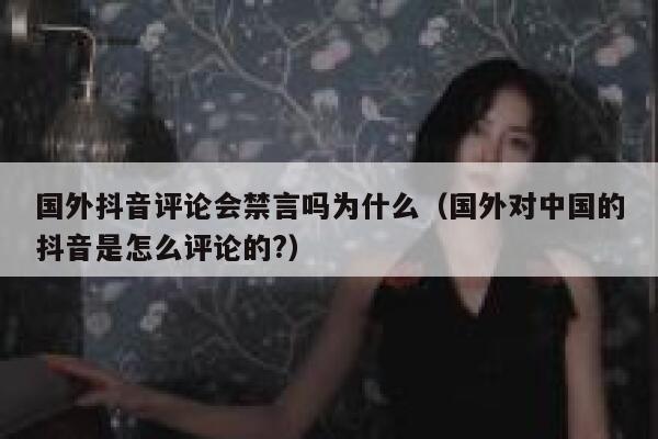 国外抖音评论会禁言吗为什么(国外对中国的抖音是怎么评论的?) 第1张 国外抖音评论会禁言吗为什么(国外对中国的抖音是怎么评论的?) 第1张