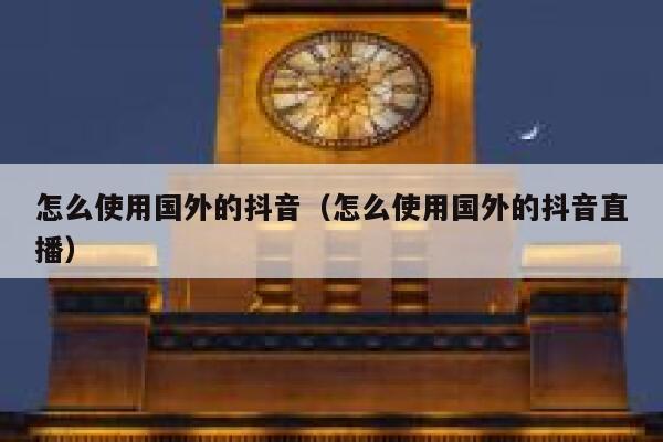 怎么使用国外的抖音(怎么使用国外的抖音直播) 第1张 怎么使用国外的抖音(怎么使用国外的抖音直播) 第1张