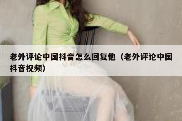 老外评论中国抖音怎么回复他(老外评论中国抖音视频) 第1张 老外评论中国抖音怎么回复他(老外评论中国抖音视频) 第1张