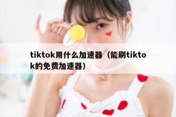 tiktok用什么加速器(能刷tiktok的免费加速器) 第1张 tiktok用什么加速器(能刷tiktok的免费加速器) 第1张