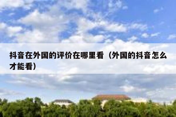 抖音在外国的评价在哪里看(外国的抖音怎么才能看) 第1张 抖音在外国的评价在哪里看(外国的抖音怎么才能看) 第1张