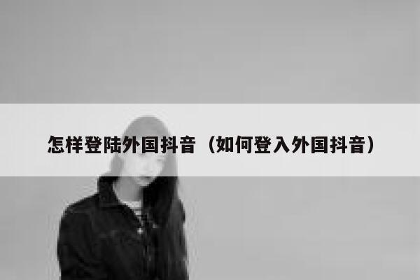 怎样登陆外国抖音（如何登入外国抖音） 第1张