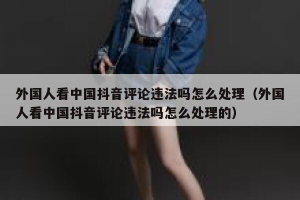 外国人看中国抖音评论违法吗怎么处理(外国人看中国抖音评论违法吗怎么处理的) 第1张 外国人看中国抖音评论违法吗怎么处理(外国人看中国抖音评论违法吗怎么处理的) 第1张