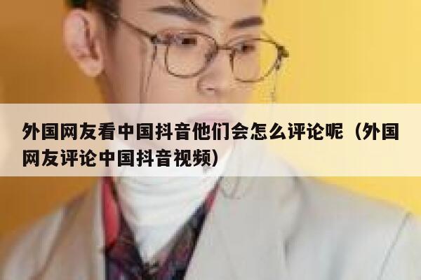 外国网友看中国抖音他们会怎么评论呢(外国网友评论中国抖音视频) 第1张 外国网友看中国抖音他们会怎么评论呢(外国网友评论中国抖音视频) 第1张