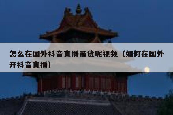 怎么在国外抖音直播带货呢视频(如何在国外开抖音直播) 第1张 怎么在国外抖音直播带货呢视频(如何在国外开抖音直播) 第1张