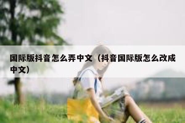 国际版抖音怎么弄中文(抖音国际版怎么改成中文) 第1张 国际版抖音怎么弄中文(抖音国际版怎么改成中文) 第1张