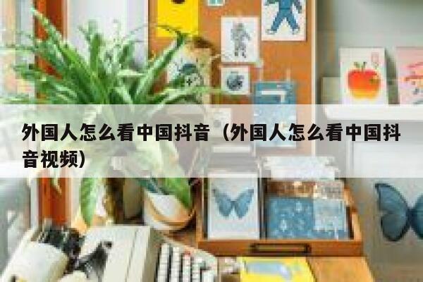 外国人怎么看中国抖音(外国人怎么看中国抖音视频) 第1张 外国人怎么看中国抖音(外国人怎么看中国抖音视频) 第1张