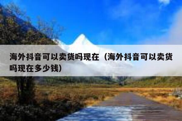 海外抖音可以卖货吗现在(海外抖音可以卖货吗现在多少钱) 第1张 海外抖音可以卖货吗现在(海外抖音可以卖货吗现在多少钱) 第1张