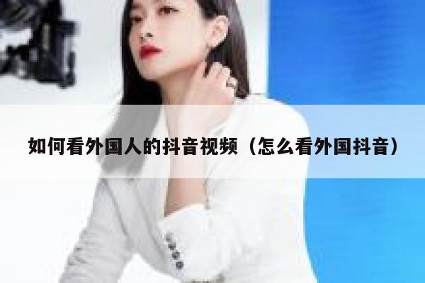 如何看外国人的抖音视频(怎么看外国抖音) 第1张 如何看外国人的抖音视频(怎么看外国抖音) 第1张