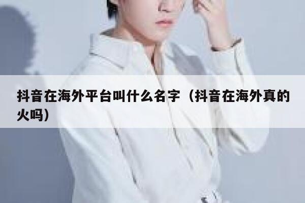 抖音在海外平台叫什么名字(抖音在海外真的火吗) 第1张 抖音在海外平台叫什么名字(抖音在海外真的火吗) 第1张