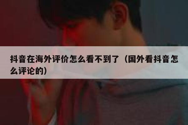 抖音在海外评价怎么看不到了(国外看抖音怎么评论的) 第1张 抖音在海外评价怎么看不到了(国外看抖音怎么评论的) 第1张