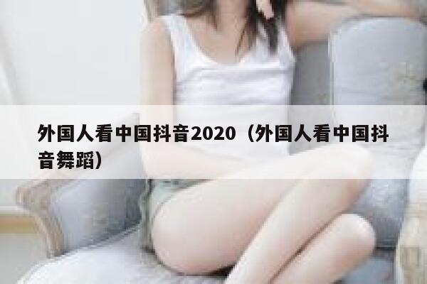外国人看中国抖音2020(外国人看中国抖音舞蹈) 第1张 外国人看中国抖音2020(外国人看中国抖音舞蹈) 第1张