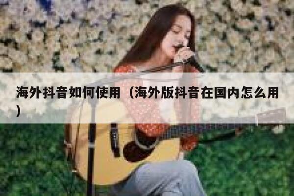 海外抖音如何使用(海外版抖音在国内怎么用) 第1张 海外抖音如何使用(海外版抖音在国内怎么用) 第1张