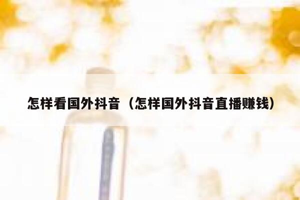 怎样看国外抖音(怎样国外抖音直播赚钱) 第1张 怎样看国外抖音(怎样国外抖音直播赚钱) 第1张