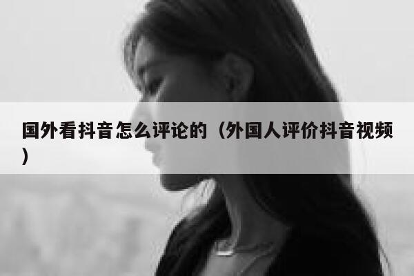 国外看抖音怎么评论的(外国人评价抖音视频) 第1张 国外看抖音怎么评论的(外国人评价抖音视频) 第1张