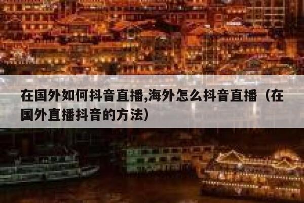 在国外如何抖音直播,海外怎么抖音直播(在国外直播抖音的方法) 第1张 在国外如何抖音直播,海外怎么抖音直播(在国外直播抖音的方法) 第1张