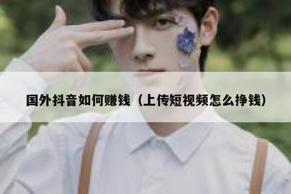 国外抖音如何赚钱(上传短视频怎么挣钱) 第1张 国外抖音如何赚钱(上传短视频怎么挣钱) 第1张